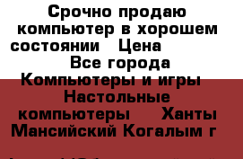 Срочно продаю компьютер в хорошем состоянии › Цена ­ 25 000 - Все города Компьютеры и игры » Настольные компьютеры   . Ханты-Мансийский,Когалым г.